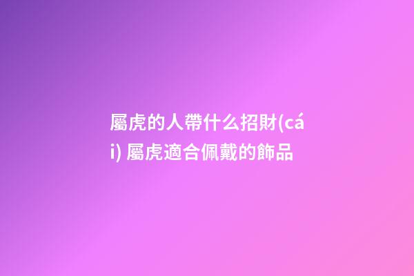 屬虎的人帶什么招財(cái) 屬虎適合佩戴的飾品